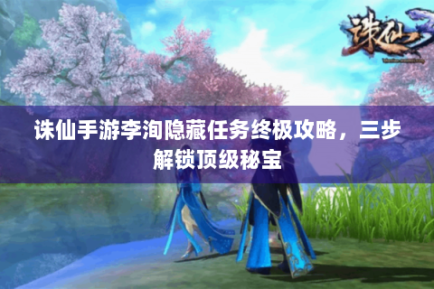 诛仙手游李洵隐藏任务终极攻略，三步解锁顶级秘宝