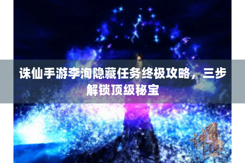 诛仙手游李洵隐藏任务终极攻略，三步解锁顶级秘宝