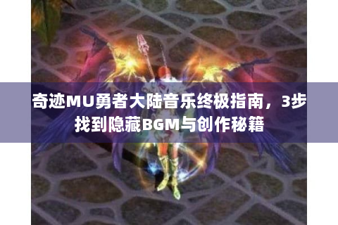 奇迹MU勇者大陆音乐终极指南，3步找到隐藏BGM与创作秘籍