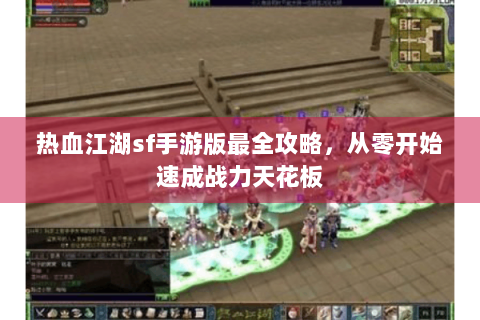 热血江湖sf手游版最全攻略，从零开始速成战力天花板