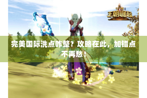 完美国际洗点咋整？攻略在此，加错点不再愁！