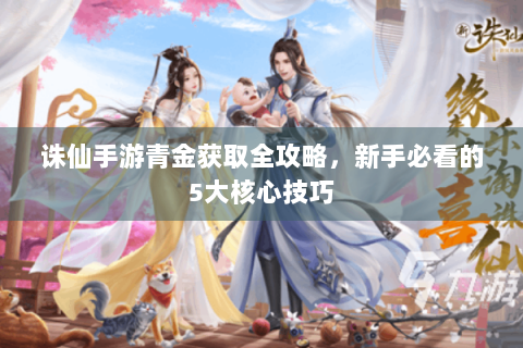 诛仙手游青金获取全攻略，新手必看的5大核心技巧