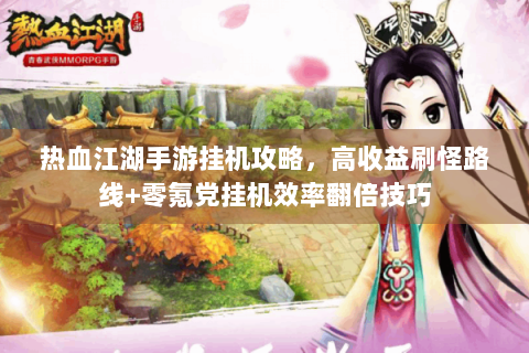 热血江湖手游挂机攻略，高收益刷怪路线+零氪党挂机效率翻倍技巧