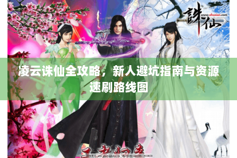 凌云诛仙全攻略，新人避坑指南与资源速刷路线图