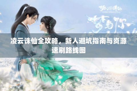 凌云诛仙全攻略，新人避坑指南与资源速刷路线图