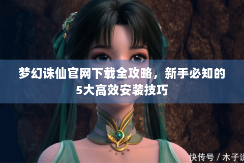 梦幻诛仙官网下载全攻略，新手必知的5大高效安装技巧