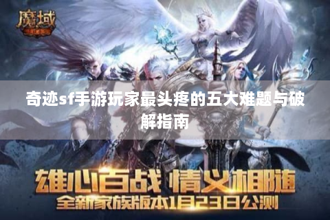 奇迹sf手游玩家最头疼的五大难题与破解指南
