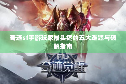 奇迹sf手游玩家最头疼的五大难题与破解指南