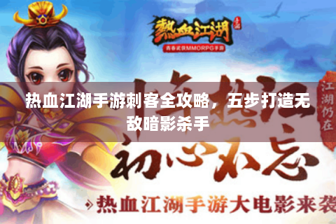 热血江湖手游刺客全攻略，五步打造无敌暗影杀手