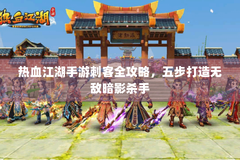 热血江湖手游刺客全攻略，五步打造无敌暗影杀手