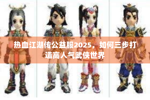 热血江湖传公益服2025，如何三步打造高人气武侠世界