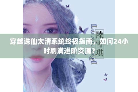 穿越诛仙太清系统终极指南，如何24小时刷满进阶资源？