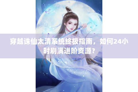 穿越诛仙太清系统终极指南，如何24小时刷满进阶资源？