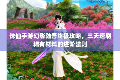 诛仙手游幻影陆吾终极攻略，三天速刷稀有材料的进阶法则