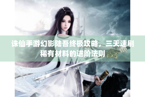 诛仙手游幻影陆吾终极攻略，三天速刷稀有材料的进阶法则