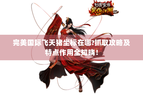 完美国际飞天猪坐标在哪?抓取攻略及特点作用全知晓！
