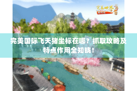 完美国际飞天猪坐标在哪？抓取攻略及特点作用全知晓！