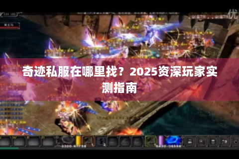 奇迹私服在哪里找？2025资深玩家实测指南