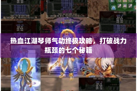 热血江湖琴师气功终极攻略，打破战力瓶颈的七个秘籍