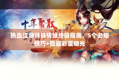热血江湖师徒情缘终极指南，5个必知技巧+隐藏彩蛋曝光