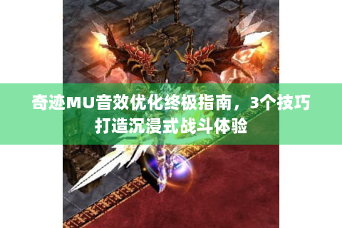 奇迹MU音效优化终极指南，3个技巧打造沉浸式战斗体验