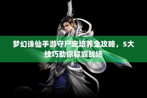 梦幻诛仙手游守尸宠培养全攻略，5大技巧助你称霸战场