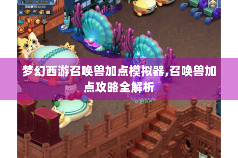 梦幻西游召唤兽加点模拟器,召唤兽加点攻略全解析