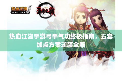 热血江湖手游弓手气功终极指南，五套加点方案逆袭全服