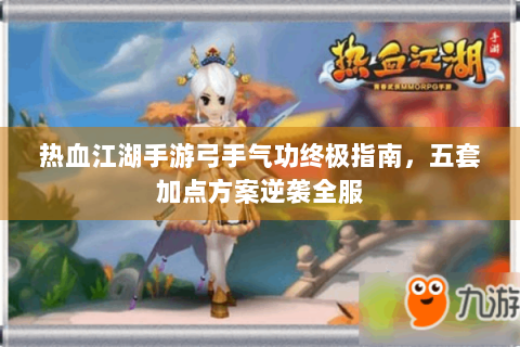 热血江湖手游弓手气功终极指南，五套加点方案逆袭全服