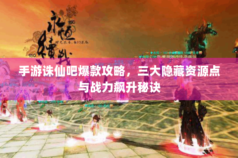 手游诛仙吧爆款攻略，三大隐藏资源点与战力飙升秘诀