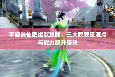 手游诛仙吧爆款攻略，三大隐藏资源点与战力飙升秘诀