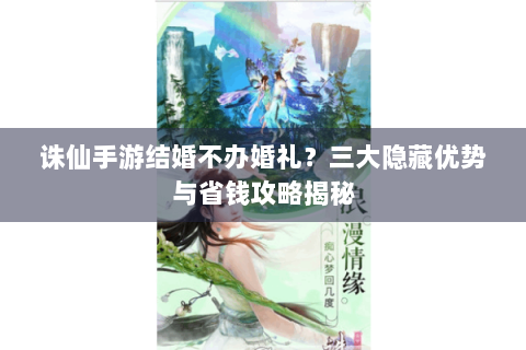 诛仙手游结婚不办婚礼？三大隐藏优势与省钱攻略揭秘