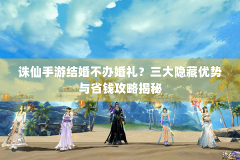 诛仙手游结婚不办婚礼？三大隐藏优势与省钱攻略揭秘