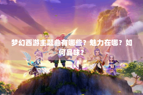 梦幻西游主题曲有哪些？魅力在哪？如何品味？