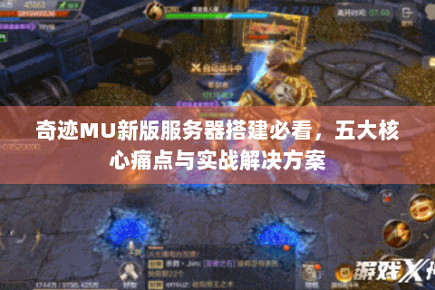 奇迹MU新版服务器搭建必看，五大核心痛点与实战解决方案