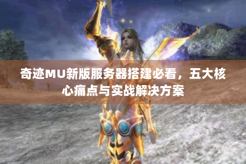 奇迹MU新版服务器搭建必看，五大核心痛点与实战解决方案
