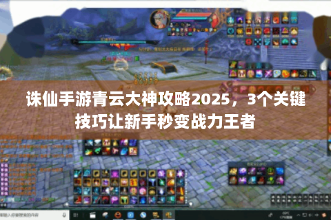 诛仙手游青云大神攻略2025，3个关键技巧让新手秒变战力王者