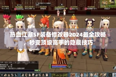 热血江湖SF装备修改器2024最全攻略，秒变顶级高手的隐藏技巧
