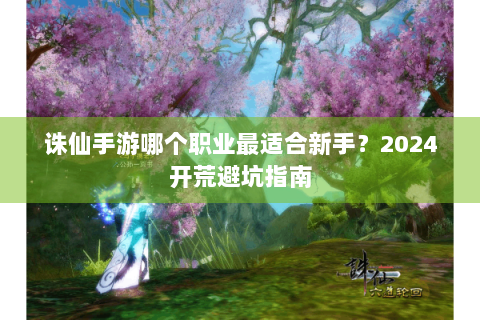 诛仙手游哪个职业最适合新手？2024开荒避坑指南