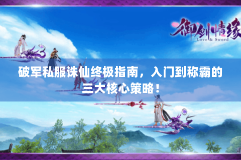 破军私服诛仙终极指南，入门到称霸的三大核心策略！
