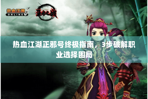 热血江湖正邪号终极指南，3步破解职业选择困局