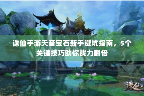 诛仙手游天音宝石新手避坑指南，5个关键技巧助你战力翻倍