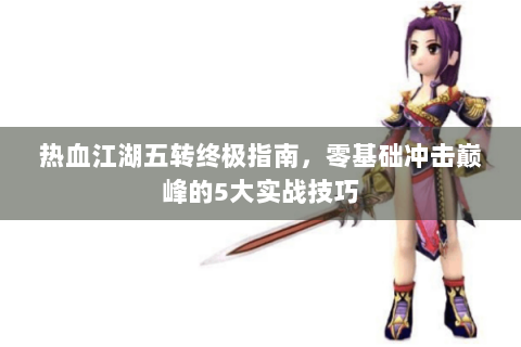 热血江湖五转终极指南，零基础冲击巅峰的5大实战技巧