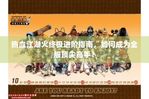 热血江湖火终极进阶指南，如何成为全服顶尖高手？