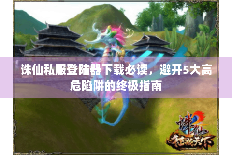 诛仙私服登陆器下载必读，避开5大高危陷阱的终极指南
