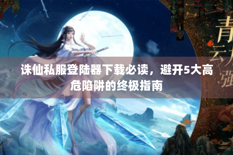 诛仙私服登陆器下载必读，避开5大高危陷阱的终极指南