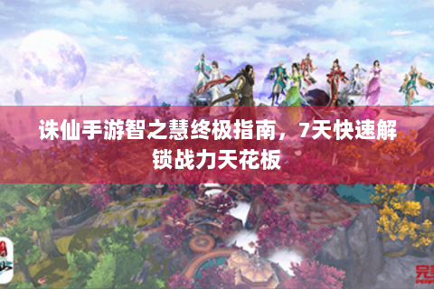 诛仙手游智之慧终极指南，7天快速解锁战力天花板