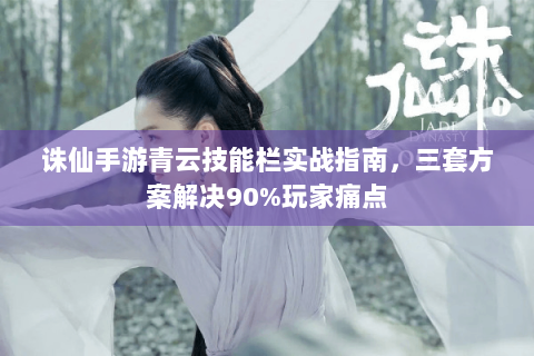 诛仙手游青云技能栏实战指南，三套方案解决90%玩家痛点