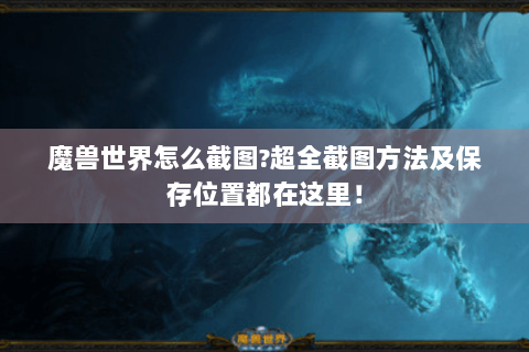 魔兽世界怎么截图?超全截图方法及保存位置都在这里！