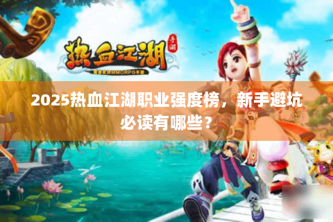2025热血江湖职业强度榜，新手避坑必读有哪些？